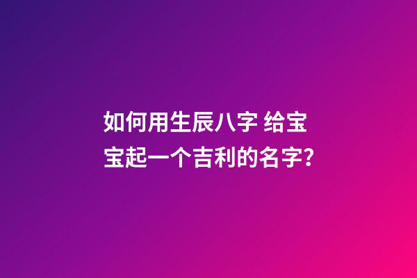 如何用生辰八字 给宝宝起一个吉利的名字？